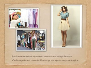 Brechós também oferecem ao cliente uma oportunidade de ser original e criativo. 
Os clientes podem auto criar estilos diferentes que lojas regulares não podem se replicar. 
 