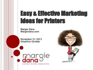 Easy & Effective Marketing
Ideas for Printers
Margie Dana
Margiedana.com
November 21, 2013
Graphics Canada

 