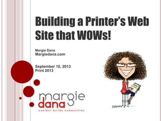 Building a Printer’s Web
Site that WOWs!
Margie Dana
Margiedana.com
September 10, 2013
Print 2013
 