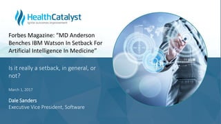 Is it really a setback, in general, or
not?
March 1, 2017
Dale Sanders
Executive Vice President, Software
Forbes Magazine: “MD Anderson
Benches IBM Watson In Setback For
Artificial Intelligence In Medicine”
 