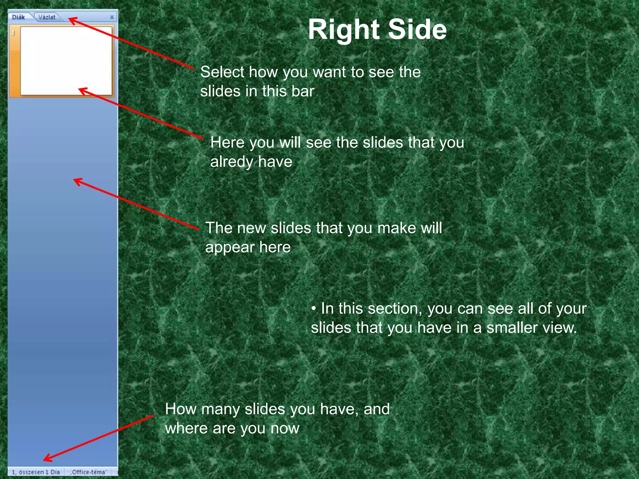 Right Side
    Select how you want to see the
    slides in this bar


     Here you will see the slides that you
     alredy have



     The new slides that you make will
     appear here


                   • In this section, you can see all of your
                   slides that you have in a smaller view.




How many slides you have, and
where are you now
 