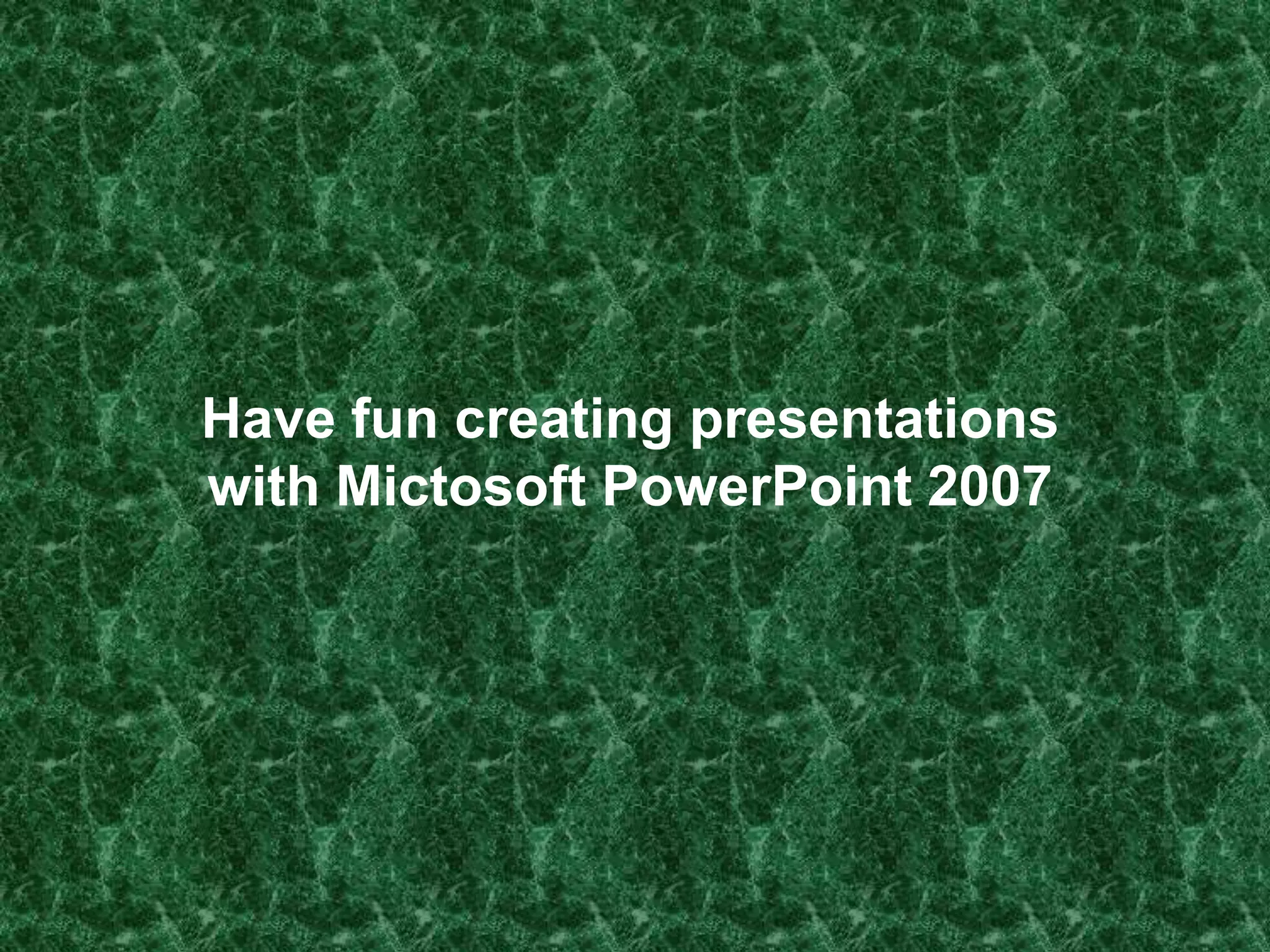 Have fun creating presentations
with Mictosoft PowerPoint 2007
 