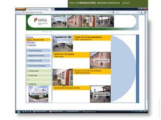 SITE| AECINSTAUT.HTM| MEMÓRIA DESCRITIVA | LAYOUT




                        Mapa do site


|Início                                                           Escola E.B. 2,3 dos Castanheiros
|Inst. Autonomia                                                  |SEDE de Agrupamento
|Moodle
                                        IMAGEM 120X100
|Ligações

 | Projeto Educativo

                                       Escola E.B. 1 de Caneças
 | Regulamento Interno
                                       |(Vieira Caldas )

 | Projeto Curricular                                                                        IMAGEM 120X100

 | Plano Anual de Atividades

 | Concursos                                                      Escola E. B. 1/JI Nº1 DE CANEÇAS
                                                                  | (Pintor Alves Cardoso)
 | Anúncios
                                        IMAGEM 120X100
 |

 | Notícias

                                       Escola E.B1/JI Cesário Verde

      IMAGEM 120X100                                                                         IMAGEM 120X100




                                                                                                              ANABELA RAMOS
 