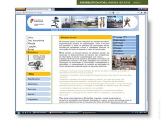 | EB23BIBLIOTECA.HTML| MEMÓRIA DESCRITIVA | LAYOUT




 Escola E.B. 2,3 dos Castanheiros2,3 dos Castanheiros
                      Escola E.B.


|Início                      Biblioteca Escolar                                                     |Turmas |DT
|Inst. Autonomia                                                                                    |Calendário
                            A  biblioteca escolar é parte integrante do processo educativo,
|Moodle                     disponibilizando serviços de aprendizagem, livros e recursos            |Serviços
|Ligações
                            que permitem a todos os membros da comunidade escolar                   |Ementas
                            tornarem-se pensadores críticos e utilizadores efectivos da
                                                                                                    |Clubes
|Jornal                     informação em todos os suportes e meios de comunicação.
                                                                                                    |Projetos
|Biblioteca                 Nesse   sentido, os serviços básicos da biblioteca escolar são
                                                                                                    |Parcerias
                            essenciais no desenvolvimento da literacia, das competências
                            da informação, do ensino e aprendizagem e da cultura.
                            O espaço da BE serve de suporte a actividades curriculares, de
                            complemento curricular e de apoio pedagógico com recurso às
                            Tecnologias de Informação e Comunicação, nomeadamente a
                            informática. A implementação do projecto de actividades do
                            Centro de Recursos pretende atingir os seguintes objectivos:

                            · Promover a formação e auto-formação dos alunos nas áreas de consulta e produção de
                            documentos em diversos tipos de suporte;
 | Blog
                            · Enquadrar a formação e auto-formação do pessoal docente e não docente nas suas várias
                            vertentes;
 Regulamento                · Promover a utilização dos diversos espaços e recursos, por parte dos alunos com
                            necessidades educativas especiais, contribuindo para a superação das dificuldades;
 Regimento                  · Rentabilizar o domínio extracurricular da aprendizagem, favorecendo a componente lúdica,
                            estimulando em cada aluno a curiosidade, a criatividade e o espírito crítico e de iniciativa;
                            · Incrementar a relação entre a Escola e a comunidade;
 Recursos
                            . Divulgar e defender a ideia de que a liberdade intelectual e o acesso à informação são
                            imprescindíveis à construção de uma cidadania efectiva e responsável e à participação na
 Registo                    democracia.
                            Para atingir estes objectivos a BE planifica, organiza e realiza anualmente um
 Exposições                 conjunto de actividades diversificadas destinadas às crianças e jovens de todos os níveis de




                                                                                                                            ANABELA RAMOS
                            ensino, dos estabelecimentos do Agrupamento. Estas actividades fazem parte do PAA.
 