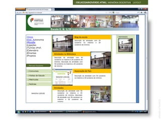 | EB1JICESARIOVERDE.HTML| MEMÓRIA DESCRITIVA | LAYOUT




                       Escola E. B. 1/JI Cesário Verde


|Início                                             Blog da escola                            | NOVIDADES
|Inst. Autonomia                                    Descrição da atividade com 50
|Moodle                                             carateres no máximo e 20
                            IMAGEM 120X100
|Ligações                                           carateres de mínimo.                         IMAGEM 100X100

|Turmas |Prof.
|Calendário
|Ementas                  Atividades na Biblioteca
|Projetos
                          Descrição da atividade com 50
                          carateres no máximo e 20 carateres de
                          mínimo, Descrição da atividade com
                          50 carateres no máximo e 20 carateres
 | Manuais Escolares      de mínimo.

 | Concursos                                        Associação de Pais

 | Visitas de Estudo                                Descrição da atividade com 50 carateres
                            IMAGEM 120X100          no máximo e 20 carateres de mínimo.
 | Matriculas

 | Notícias

                          Atividades
                              Descrição da atividade com 50
     IMAGEM 120X100           carateres no máximo e 20
                              carateres de mínimo, Descrição
                              da atividade com 50 carateres no
                              máximo e 20 carateres de




                                                                                                                  ANABELA RAMOS
                              mínimo.
 