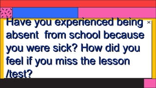 Have you experienced being
absent from school because
you were sick? How did you
feel if you miss the lesson
/test?
 