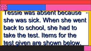 Tessie was absent because
she was sick. When she went
back to school, she had to
take the test. Items for the
test given are shown below.
 
