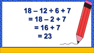 18 – 12 ÷ 6 + 7
= 18 – 2 + 7
= 16 + 7
= 23
 