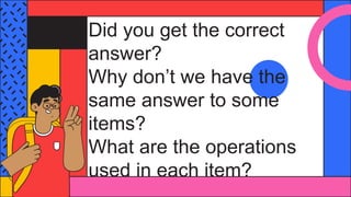 Did you get the correct
answer?
Why don’t we have the
same answer to some
items?
What are the operations
used in each item?
 
