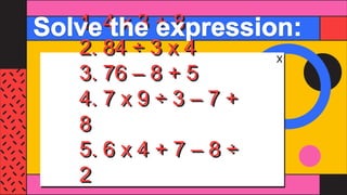 1. 4 x 3 + 8
2. 84 ÷ 3 x 4
3. 76 – 8 + 5
4. 7 x 9 ÷ 3 – 7 +
8
5. 6 x 4 + 7 – 8 ÷
2
 