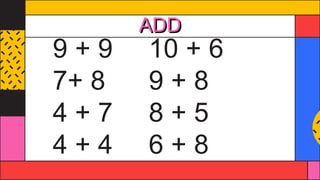 ADD
9 + 9 10 + 6
7+ 8 9 + 8
4 + 7 8 + 5
4 + 4 6 + 8
 