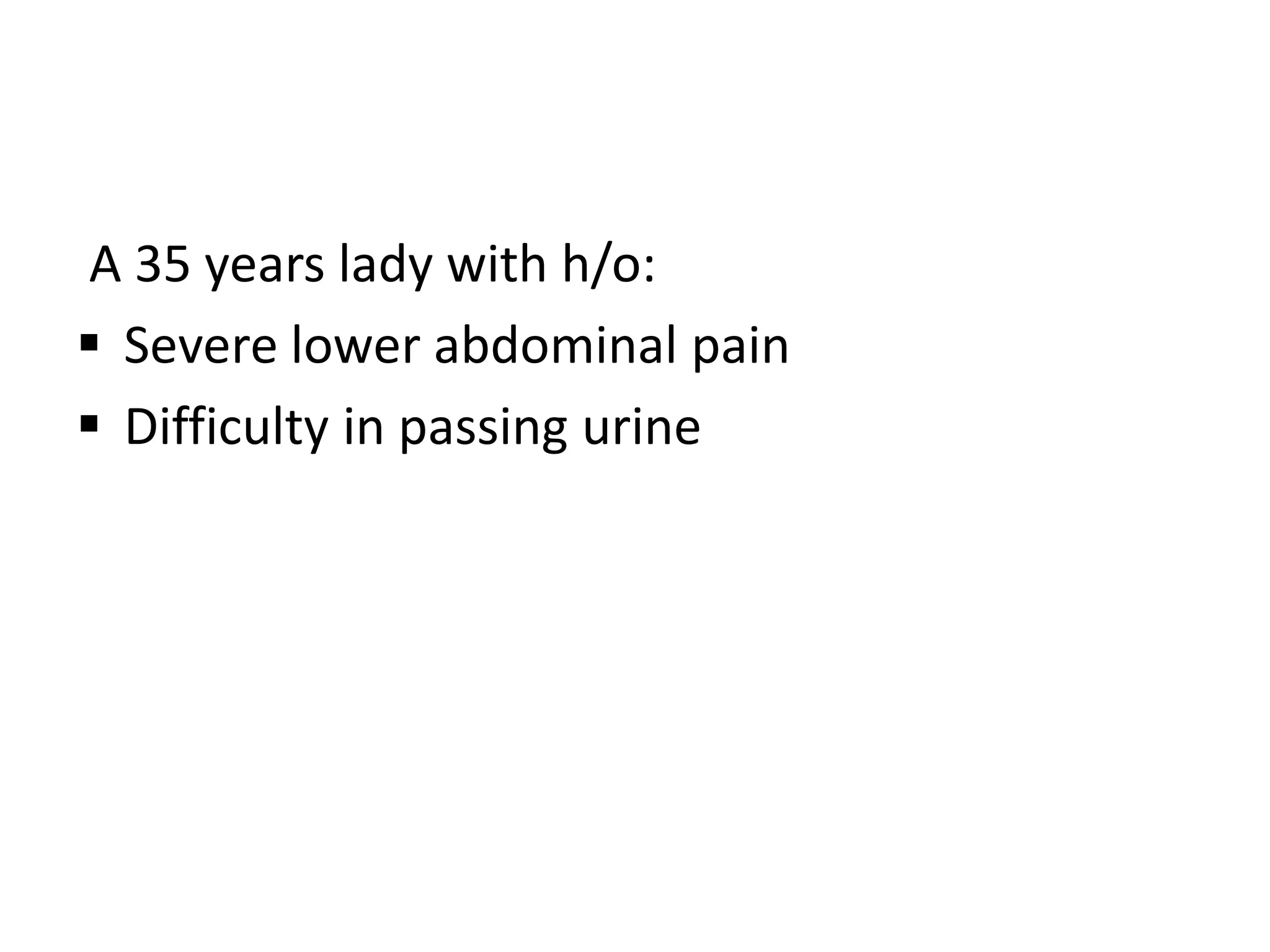 A 35 years lady with h/o:
Severe lower abdominal pain
Difficulty in passing urine