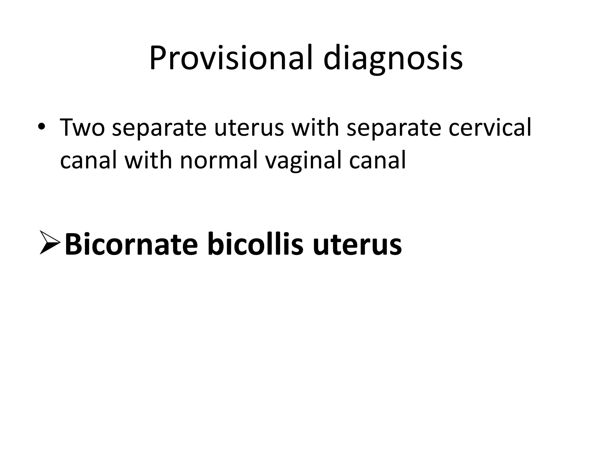 Provisional diagnosis
• Two separate uterus with separate cervical
canal with normal vaginal canal
Bicornate bicollis uterus