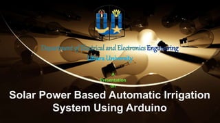 Solar Power Based Automatic Irrigation
System Using Arduino
A
Presentation
on
Department of Electrical and Electronics Engineering
UttaraUniversity
 