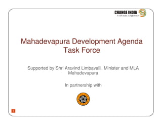 Mahadevapura Development Agenda
              Task Force

     Supported by Shri Aravind Limbavalli, Minister and MLA
                        Mahadevapura

                       In partnership with




1
 