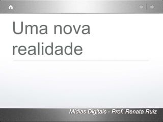 Uma nova
realidade


      Mídias Digitais - Prof. Renata Ruiz
 