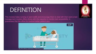DEFINITION
This module helps nursing or ward staffs and encourage them to deal with their ward.a bed
management module offers clinics with the capacity to monitor bed accessibility .it
guarantees that the office for medical better patient care.
 