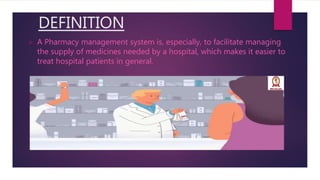 DEFINITION
 A Pharmacy management system is, especially, to facilitate managing
the supply of medicines needed by a hospital, which makes it easier to
treat hospital patients in general.
 