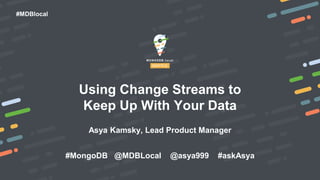 #MDBlocal
Using Change Streams to
Keep Up With Your Data
Asya Kamsky, Lead Product Manager
#MongoDB @MDBLocal @asya999 #askAsya
 