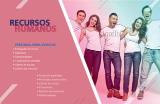 RECURSOS
HUMANOS
PERSONAL PARA EVENTOS
• Embajador de marca
• Operarios
• Demostradores
• Compradores secretos
• Líderes de equipo
• Líderes del mercado
• Productos especiales
• Personaje caracterizados
• Líderes de campo
• Promotoras
• Maestro de ceremonia
• Inﬂuenciadores
 
