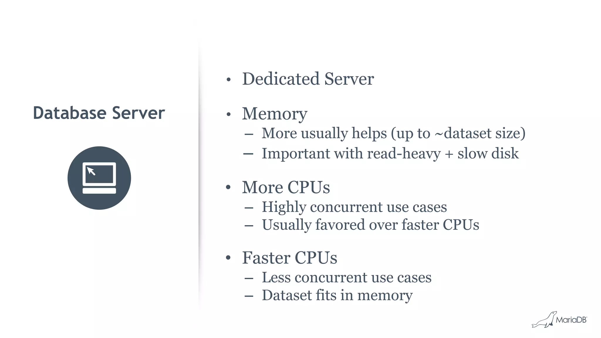 • Dedicated Server • Memory – More usually helps (up to ~dataset size) – Important with read-heavy + slow disk • More CPUs – Highly concurrent use cases – Usually favored over faster CPUs • Faster CPUs – Less concurrent use cases – Dataset fits in memory Database Server 