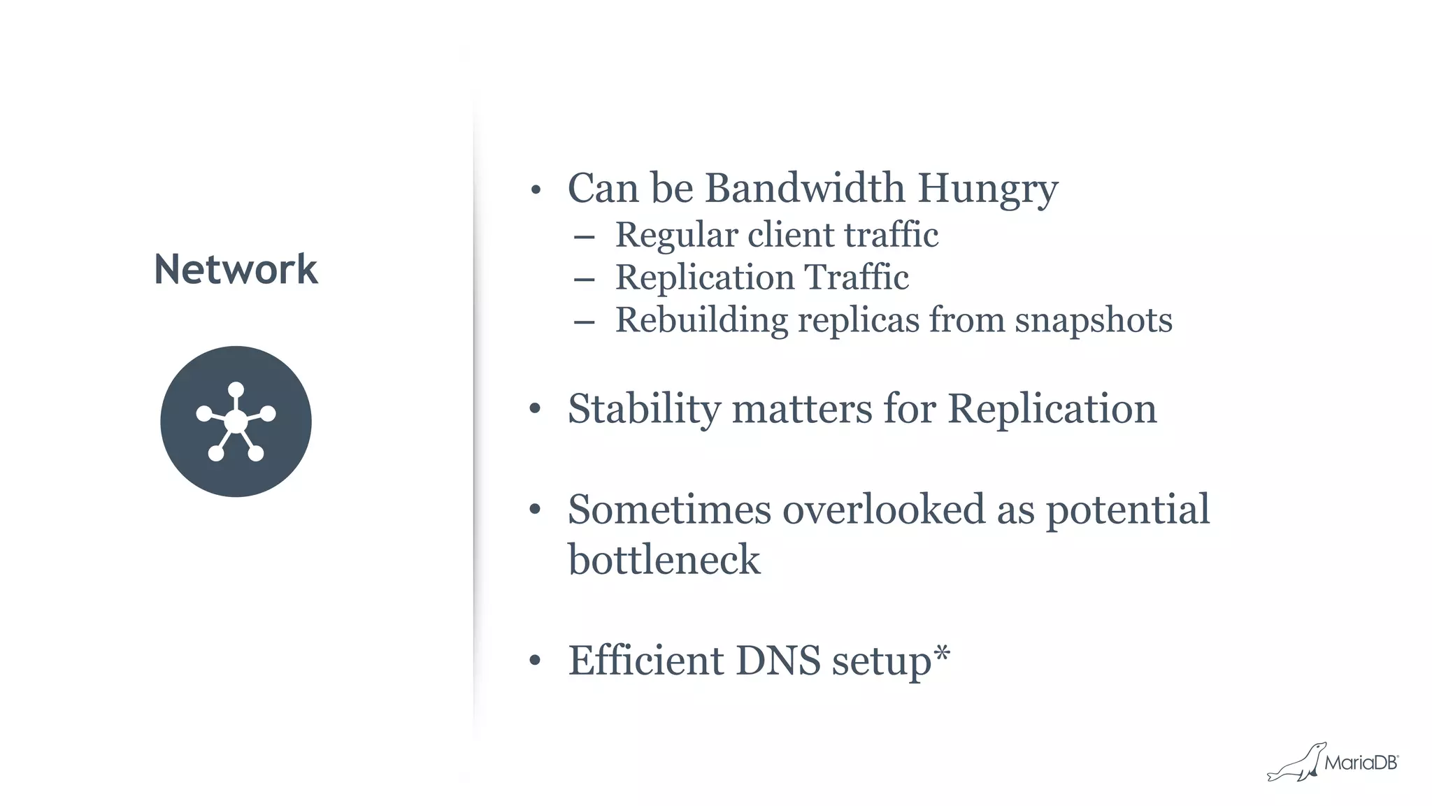 • Can be Bandwidth Hungry – Regular client traffic – Replication Traffic – Rebuilding replicas from snapshots • Stability matters for Replication • Sometimes overlooked as potential bottleneck • Efficient DNS setup* Network 