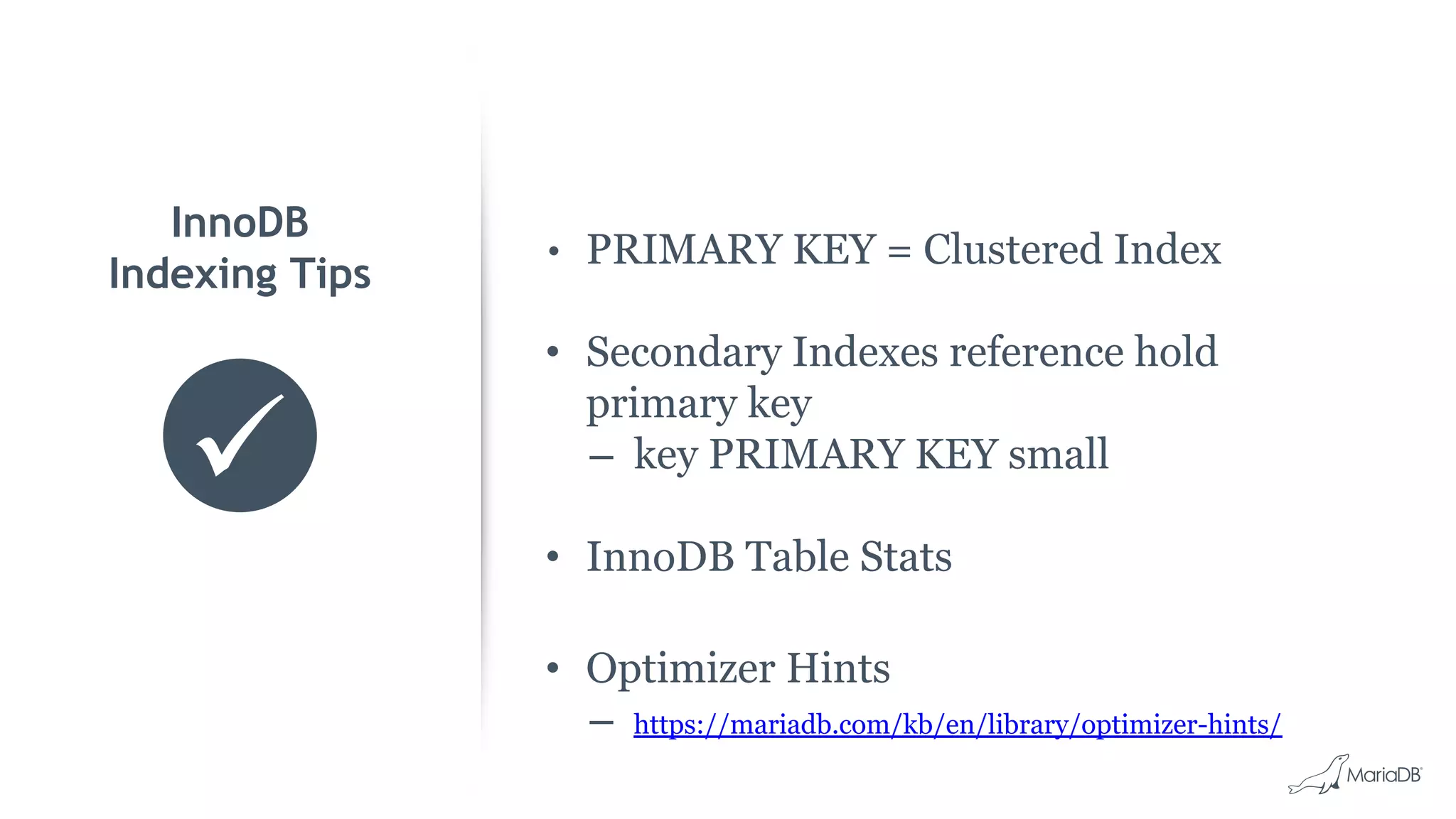 • PRIMARY KEY = Clustered Index • Secondary Indexes reference hold primary key – key PRIMARY KEY small • InnoDB Table Stats • Optimizer Hints – https://mariadb.com/kb/en/library/optimizer-hints/ InnoDB Indexing Tips 