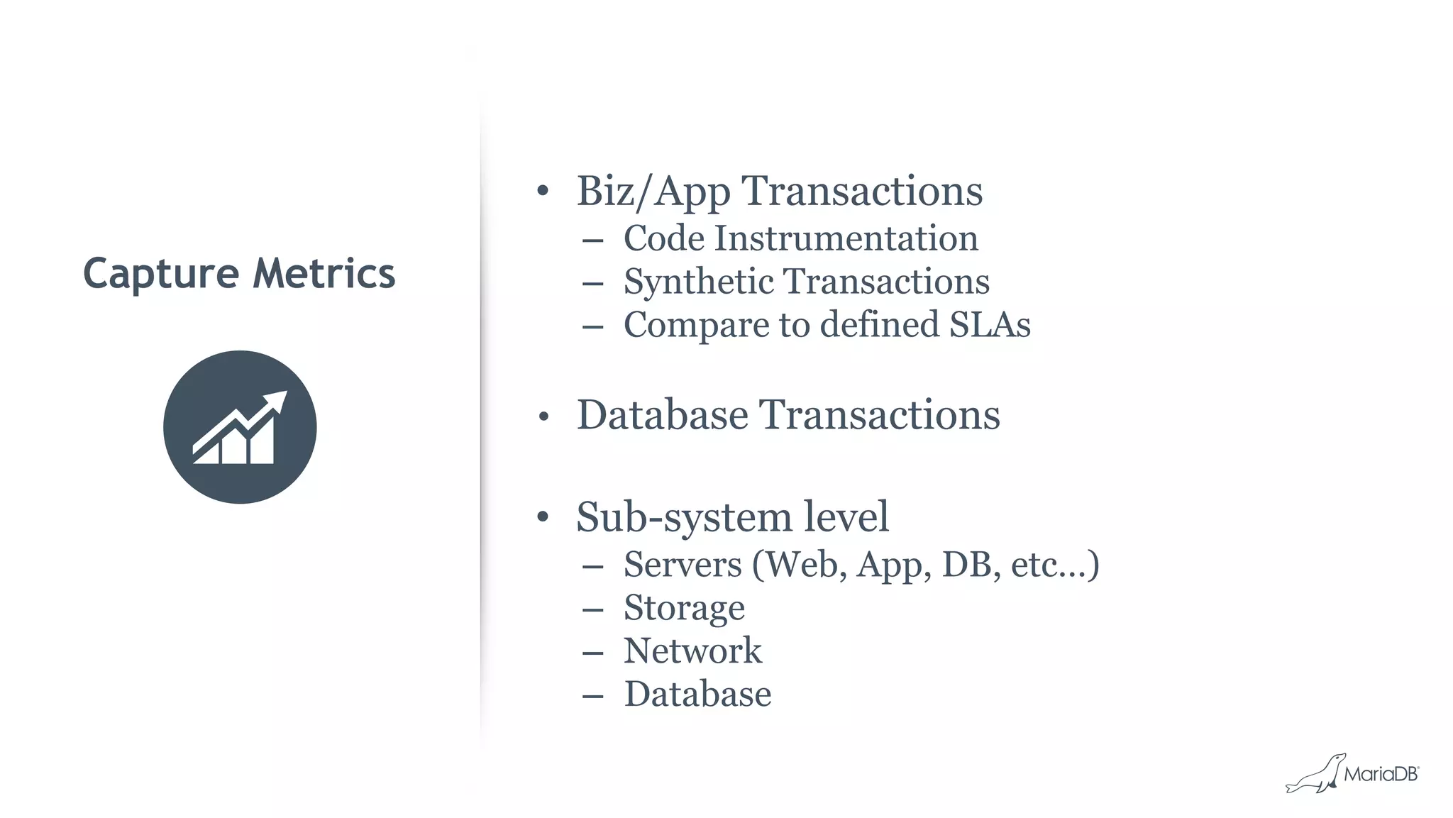 Capture Metrics • Biz/App Transactions – Code Instrumentation – Synthetic Transactions – Compare to defined SLAs • Database Transactions • Sub-system level – Servers (Web, App, DB, etc…) – Storage – Network – Database 