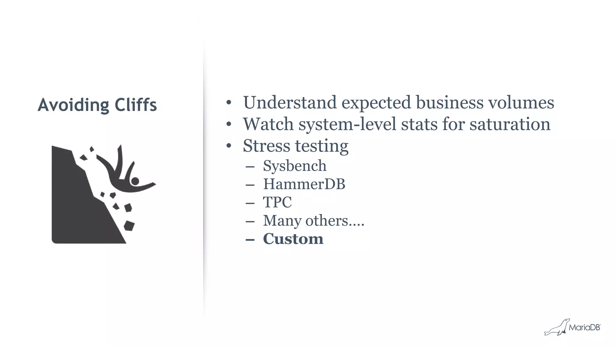 Avoiding Cliffs • Understand expected business volumes • Watch system-level stats for saturation • Stress testing – Sysbench – HammerDB – TPC – Many others…. – Custom 