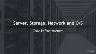Server, Storage, Network and O/S
Core Infrastructure
 