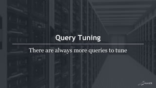 Query Tuning
There are always more queries to tune
 