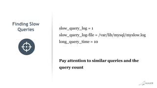Finding Slow
Queries slow_query_log = 1
slow_query_log-file = /var/lib/mysql/myslow.log
long_query_time = 10
Pay attention to similar queries and the
query count
 