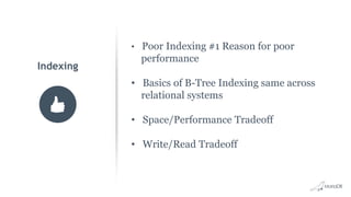 • Poor Indexing #1 Reason for poor
performance
• Basics of B-Tree Indexing same across
relational systems
• Space/Performance Tradeoff
• Write/Read Tradeoff
Indexing
 