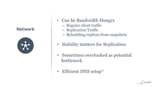 • Can be Bandwidth Hungry
– Regular client traffic
– Replication Traffic
– Rebuilding replicas from snapshots
• Stability matters for Replication
• Sometimes overlooked as potential
bottleneck
• Efficient DNS setup*
Network
 