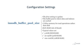 Configuration Settings
innodb_buffer_pool_size
•The first setting to update
•The buffer pool is where data and indexes
are cached
• Utilize memory for read operations rather
than disk
•80% RAM rule of thumb
•Typical values are
✓ 5-6GB (8GB RAM)
✓ 20-25GB (32GB RAM)
✓ 100-120GB (128GB RAM)
 