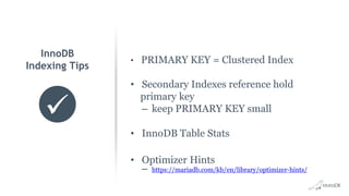 • PRIMARY KEY = Clustered Index
• Secondary Indexes reference hold
primary key
– keep PRIMARY KEY small
• InnoDB Table Stats
• Optimizer Hints
– https://mariadb.com/kb/en/library/optimizer-hints/
InnoDB
Indexing Tips
 