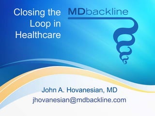 Closing the
Loop in
Healthcare
John A. Hovanesian, MD
jhovanesian@mdbackline.com
 