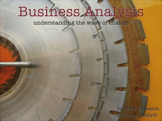 Business Analysis
  understanding the wave of change




                              by Mark Dickason
                              Business Analyst
 