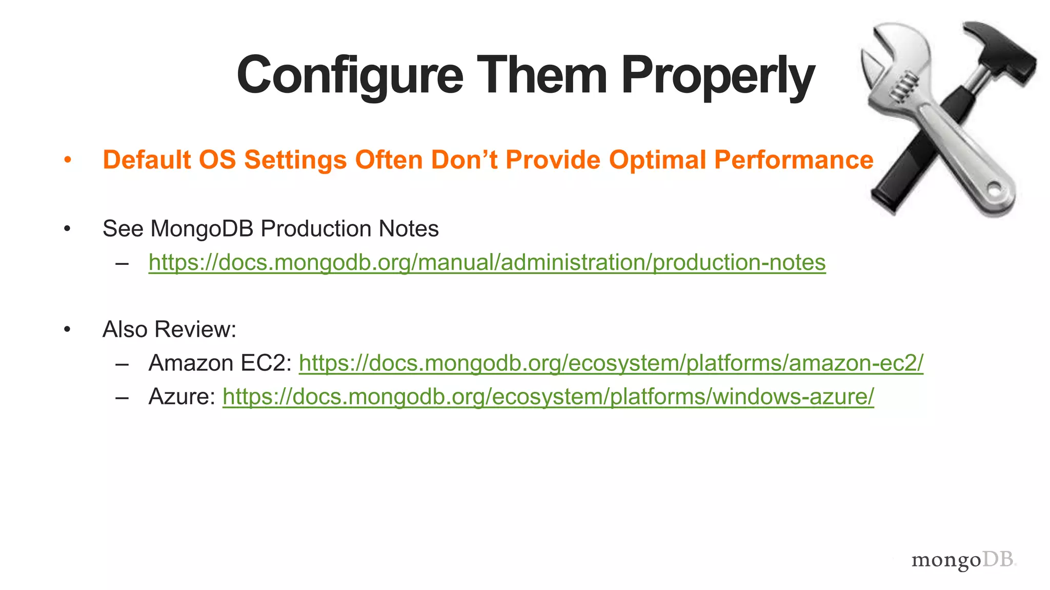 Configure Them Properly
• Default OS Settings Often Don’t Provide Optimal Performance
• See MongoDB Production Notes
– https://docs.mongodb.org/manual/administration/production-notes
• Also Review:
– Amazon EC2: https://docs.mongodb.org/ecosystem/platforms/amazon-ec2/
– Azure: https://docs.mongodb.org/ecosystem/platforms/windows-azure/
 
