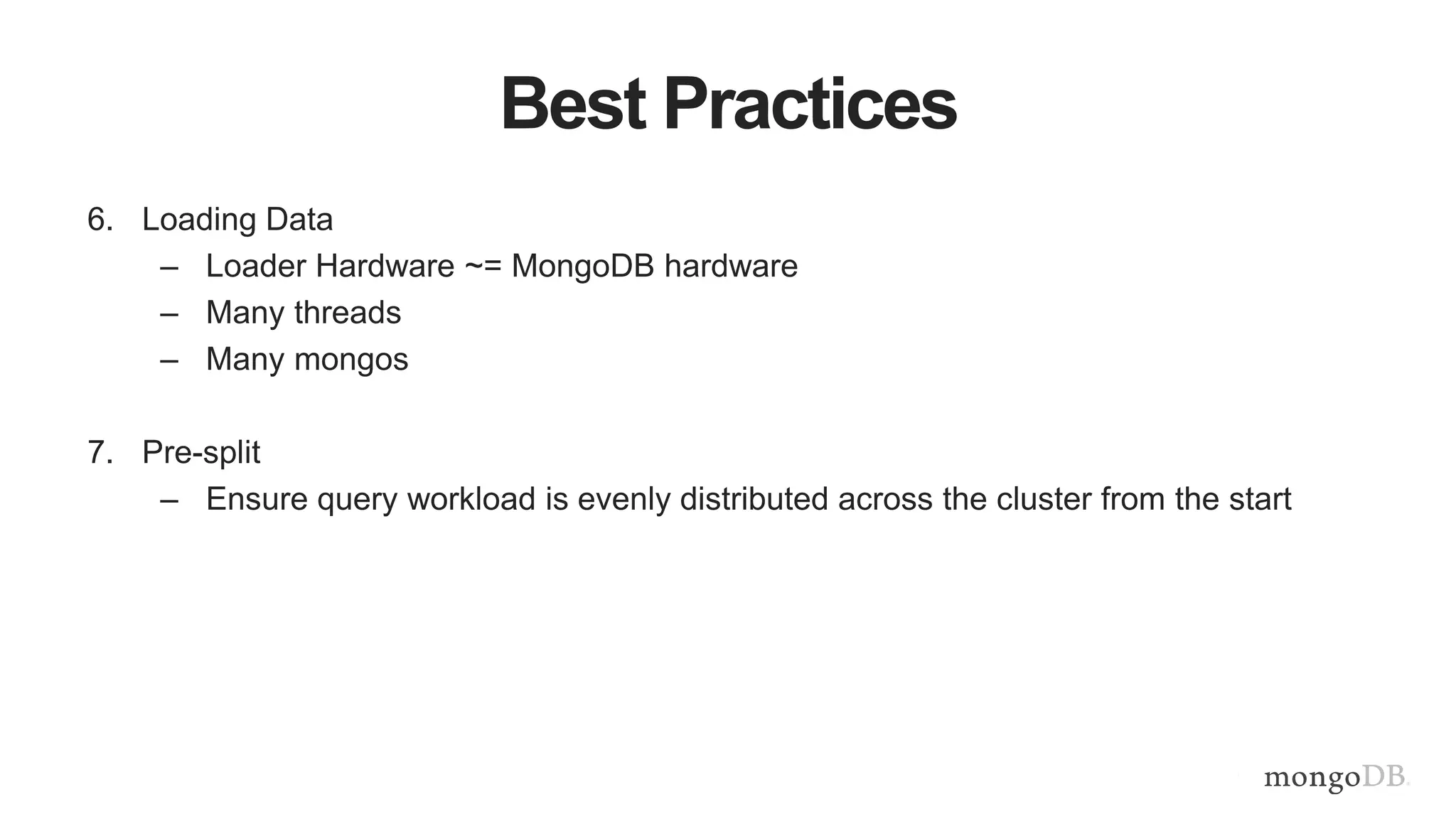 Best Practices
6. Loading Data
– Loader Hardware ~= MongoDB hardware
– Many threads
– Many mongos
7. Pre-split
– Ensure query workload is evenly distributed across the cluster from the start
 
