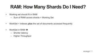 • Working set should fit in RAM
– Sum of RAM across shards > Working Set
• WorkSet = Indexes plus the set of documents accessed frequently
• WorkSet in RAM 
– Shorter latency
– Higher Throughput
RAM: How Many Shards Do I Need?
 