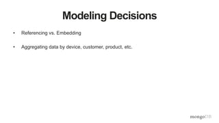 Modeling Decisions
• Referencing vs. Embedding
• Aggregating data by device, customer, product, etc.
 