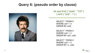 25
Query 6: (pseudo order by clause)
db.zips.find( { "state" : "CO" }
).sort( { "pop" : 1 } )
SELECT * FROM t1
WHERE col1 = ‘x’
ORDER BY col2;
SELECT * FROM t1
WHERE col1 = ‘x’
ORDER BY col1, col2;
SELECT * FROM t1
WHERE col1 = ‘x’
ORDER BY ‘x’, col2;
 