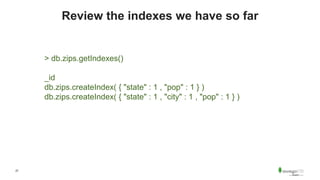 27
Review the indexes we have so far
> db.zips.getIndexes()
_id
db.zips.createIndex( { "state" : 1 , "pop" : 1 } )
db.zips.createIndex( { "state" : 1 , "city" : 1 , "pop" : 1 } )
 