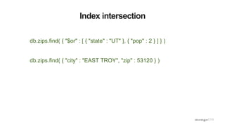 Index intersection
db.zips.find( { "$or" : [ { "state" : "UT" }, { "pop" : 2 } ] } )
db.zips.find( { "city" : "EAST TROY", "zip" : 53120 } )
 