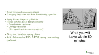 4
What you will
leave with in 60
minutes:
• Detail command processing stages
• Can apply the 5 rules to a Rule Based query optimizer
• Apply 3 Index Negation guidelines
• Repair common query design problems-
• Psuedo order by clause
• OR topped queries
• (And topped queries, non-compound)
• Drop and analyze query plans
• Articulate/control FJS, & ESR query processing
patterns
 