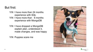 43
But first:
Y/N I have more than 24 months
experience with SQL
Y/N I have more than 6 months
experience with MongoDB
Y/N I have dropped a MongoDB
explain plan, understood it,
made changes, and was happy
Y/N Puppies scare me
 