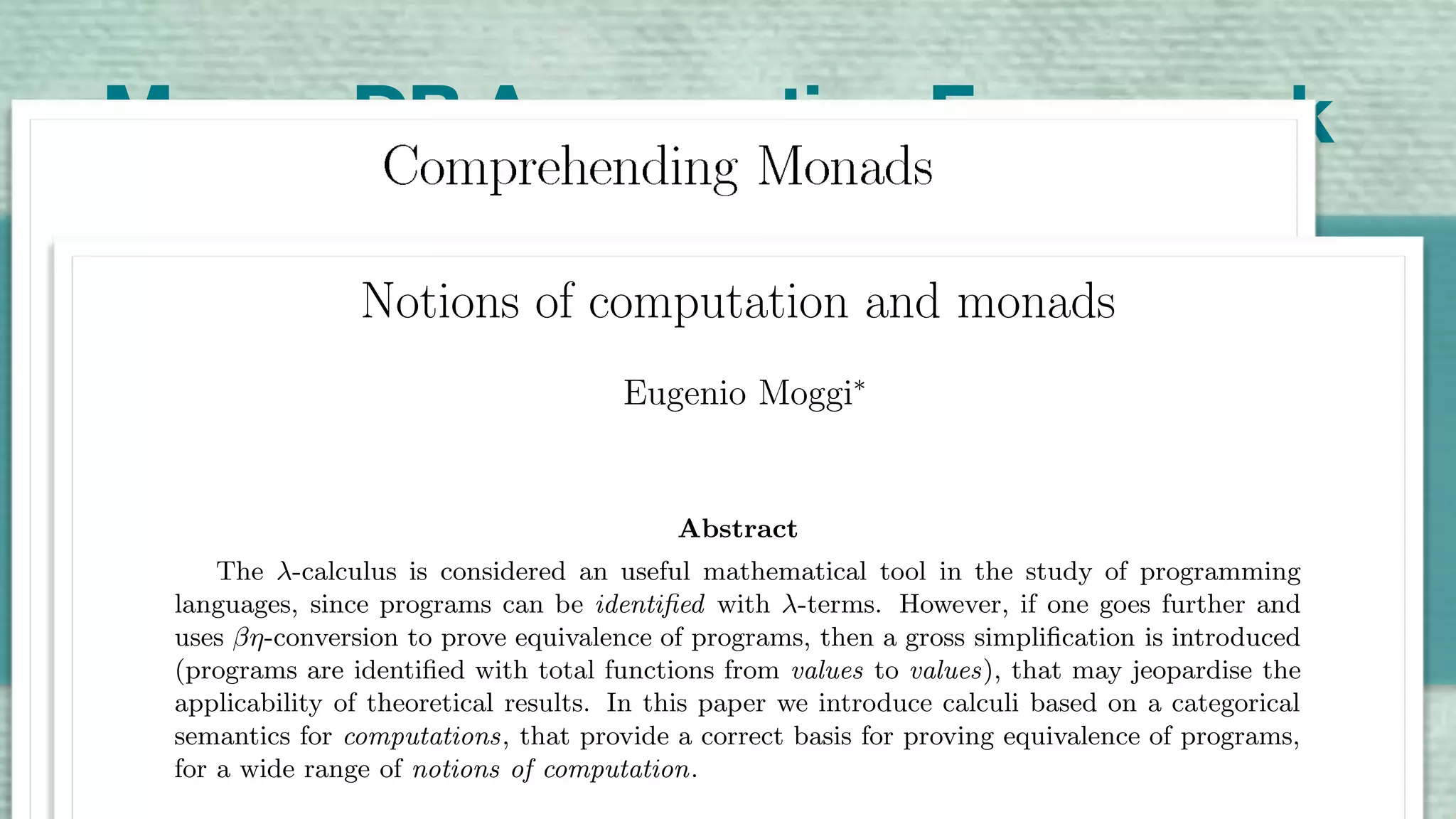 A Highly Composable Compute Pipeline
3
4
3
13
6
4
6
3
6
4
MongoDB Aggregation Framework
$sum$match
Notions of computation and monads
Eugenio Moggi∗
Abstract
The λ-calculus is considered an useful mathematical tool in the study of programming
languages, since programs can be identiﬁed with λ-terms. However, if one goes further and
uses βη-conversion to prove equivalence of programs, then a gross simpliﬁcation is introduced
(programs are identiﬁed with total functions from values to values), that may jeopardise the
applicability of theoretical results. In this paper we introduce calculi based on a categorical
semantics for computations, that provide a correct basis for proving equivalence of programs,
for a wide range of notions of computation.
 