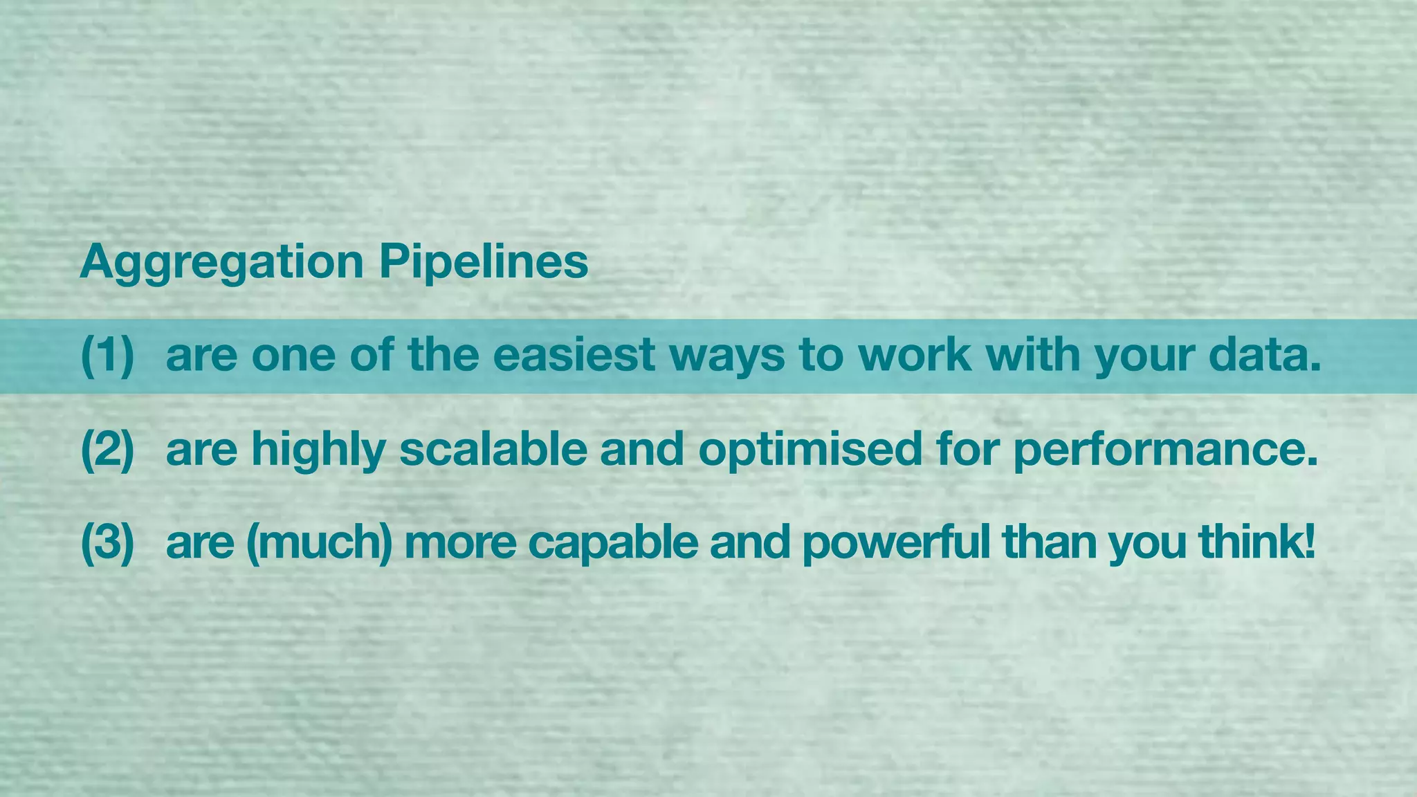 Aggregation Pipelines
(1) are one of the easiest ways to work with your data.
(2) are highly scalable and optimised for performance.
(3) are (much) more capable and powerful than you think!
 
