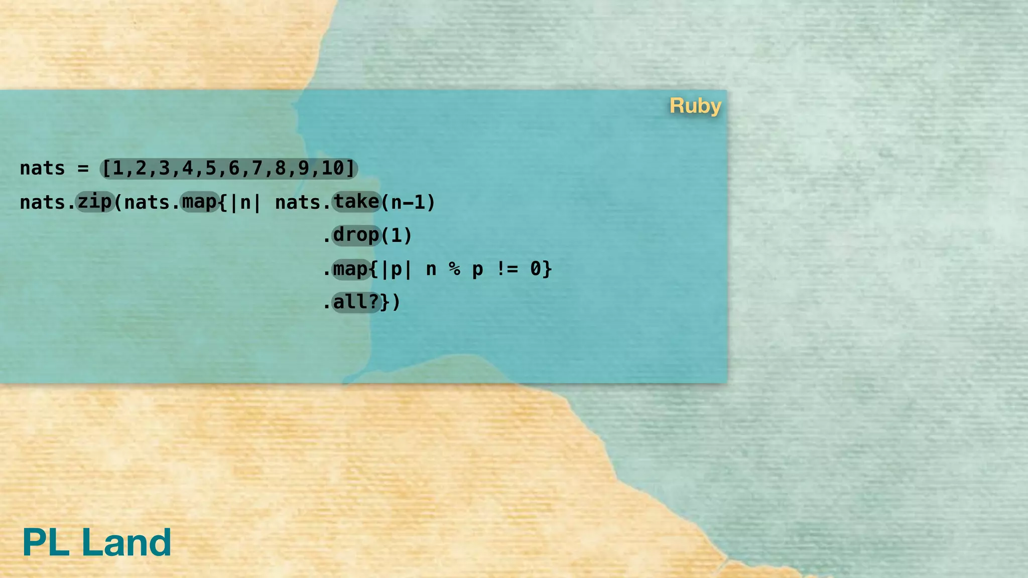 PL Land
nats =
nats. (nats. {|n| nats. (n-1)
. (1)
. {|p| n % p != 0}
. })
drop
take
map
all?
mapzip
[1,2,3,4,5,6,7,8,9,10]
Ruby
 